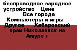 беспроводное зарядное устройство › Цена ­ 2 190 - Все города Компьютеры и игры » Другое   . Хабаровский край,Николаевск-на-Амуре г.